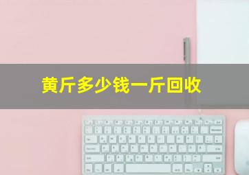 黄斤多少钱一斤回收