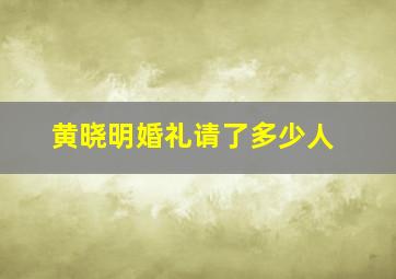 黄晓明婚礼请了多少人