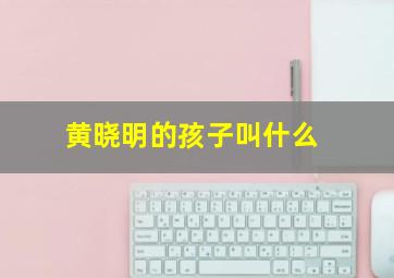 黄晓明的孩子叫什么