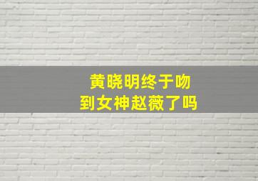 黄晓明终于吻到女神赵薇了吗