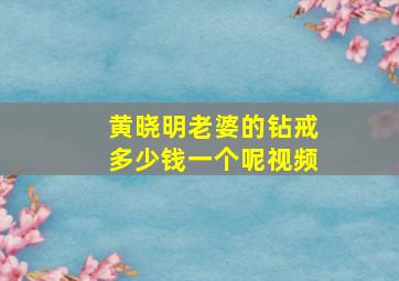 黄晓明老婆的钻戒多少钱一个呢视频