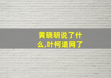 黄晓明说了什么,叶柯退网了