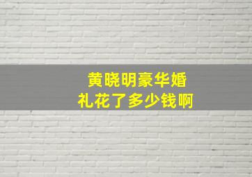 黄晓明豪华婚礼花了多少钱啊