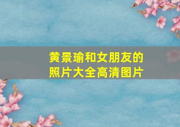 黄景瑜和女朋友的照片大全高清图片