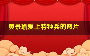 黄景瑜爱上特种兵的图片