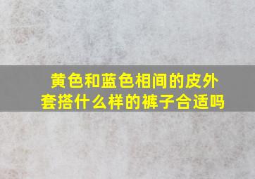 黄色和蓝色相间的皮外套搭什么样的裤子合适吗