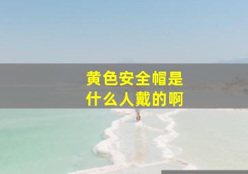 黄色安全帽是什么人戴的啊