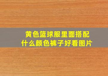 黄色篮球服里面搭配什么颜色裤子好看图片