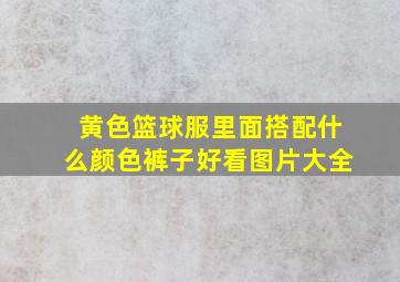 黄色篮球服里面搭配什么颜色裤子好看图片大全