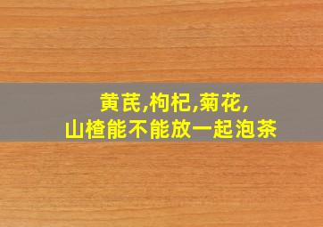 黄芪,枸杞,菊花,山楂能不能放一起泡茶