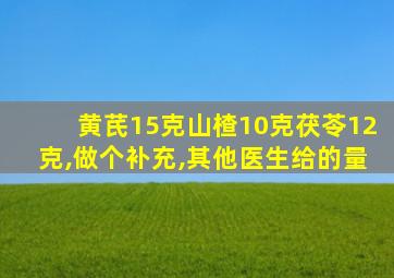 黄芪15克山楂10克茯苓12克,做个补充,其他医生给的量