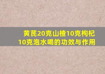 黄芪20克山楂10克枸杞10克泡水喝的功效与作用