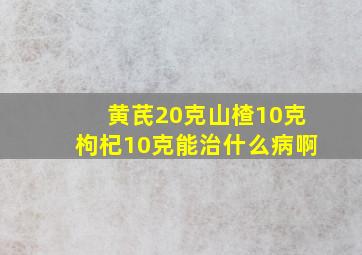 黄芪20克山楂10克枸杞10克能治什么病啊