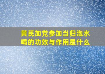 黄芪加党参加当归泡水喝的功效与作用是什么