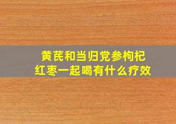 黄芪和当归党参枸杞红枣一起喝有什么疗效