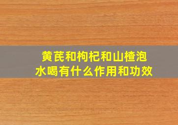 黄芪和枸杞和山楂泡水喝有什么作用和功效