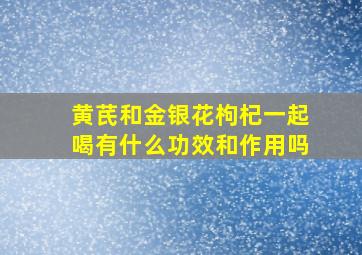 黄芪和金银花枸杞一起喝有什么功效和作用吗