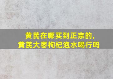 黄芪在哪买到正宗的,黄芪大枣枸杞泡水喝行吗