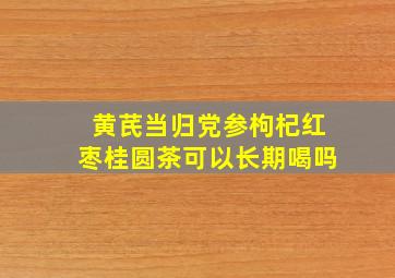 黄芪当归党参枸杞红枣桂圆茶可以长期喝吗