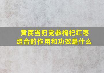 黄芪当归党参枸杞红枣组合的作用和功效是什么