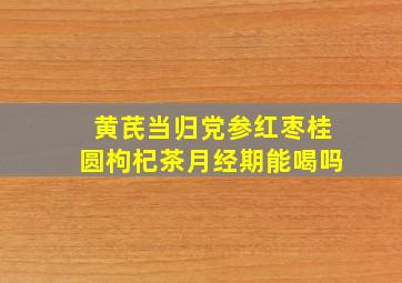 黄芪当归党参红枣桂圆枸杞茶月经期能喝吗