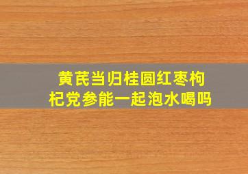 黄芪当归桂圆红枣枸杞党参能一起泡水喝吗