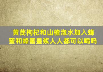 黄芪枸杞和山楂泡水加入蜂蜜和蜂蜜皇浆人人都可以喝吗