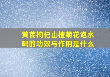 黄芪枸杞山楂菊花泡水喝的功效与作用是什么