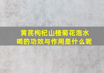 黄芪枸杞山楂菊花泡水喝的功效与作用是什么呢