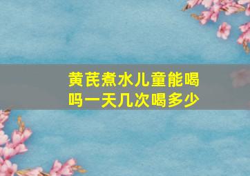 黄芪煮水儿童能喝吗一天几次喝多少