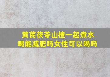 黄芪茯苓山楂一起煮水喝能减肥吗女性可以喝吗