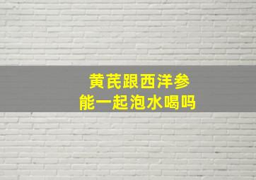 黄芪跟西洋参能一起泡水喝吗