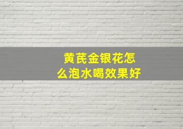 黄芪金银花怎么泡水喝效果好