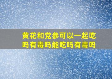 黄花和党参可以一起吃吗有毒吗能吃吗有毒吗