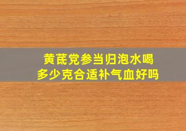 黄茋党参当归泡水喝多少克合适补气血好吗