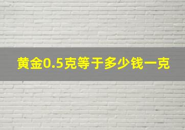 黄金0.5克等于多少钱一克