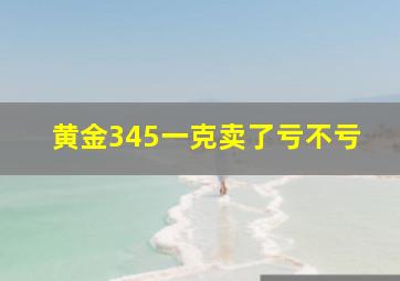 黄金345一克卖了亏不亏