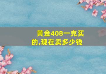 黄金408一克买的,现在卖多少钱