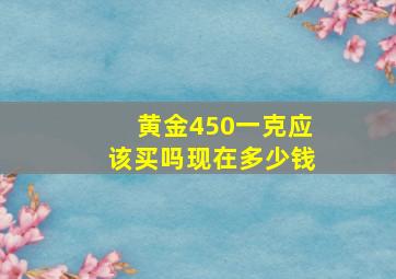 黄金450一克应该买吗现在多少钱