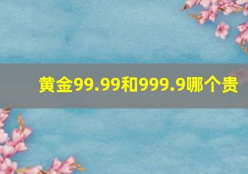 黄金99.99和999.9哪个贵