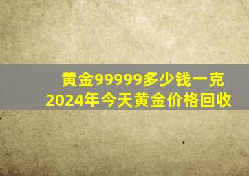 黄金99999多少钱一克2024年今天黄金价格回收