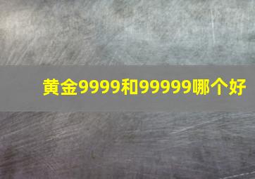 黄金9999和99999哪个好