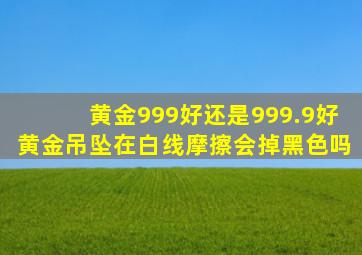 黄金999好还是999.9好黄金吊坠在白线摩擦会掉黑色吗