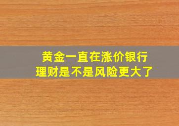 黄金一直在涨价银行理财是不是风险更大了