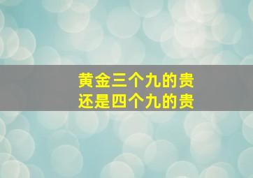 黄金三个九的贵还是四个九的贵