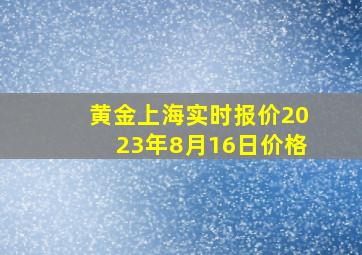 黄金上海实时报价2023年8月16日价格