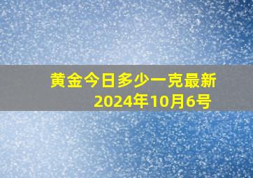 黄金今日多少一克最新2024年10月6号