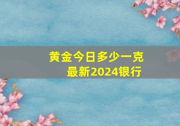 黄金今日多少一克最新2024银行