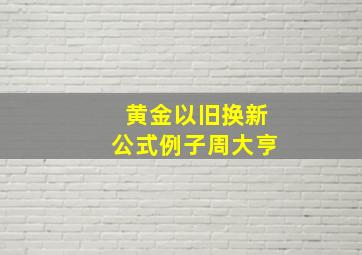 黄金以旧换新公式例子周大亨