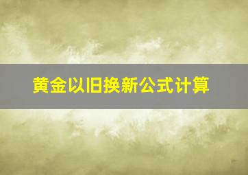 黄金以旧换新公式计算